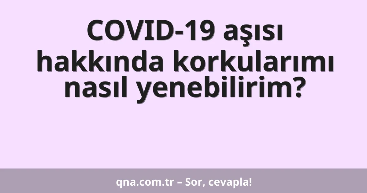 COVID-19 aşısı hakkında korkularımı nasıl yenebilirim?