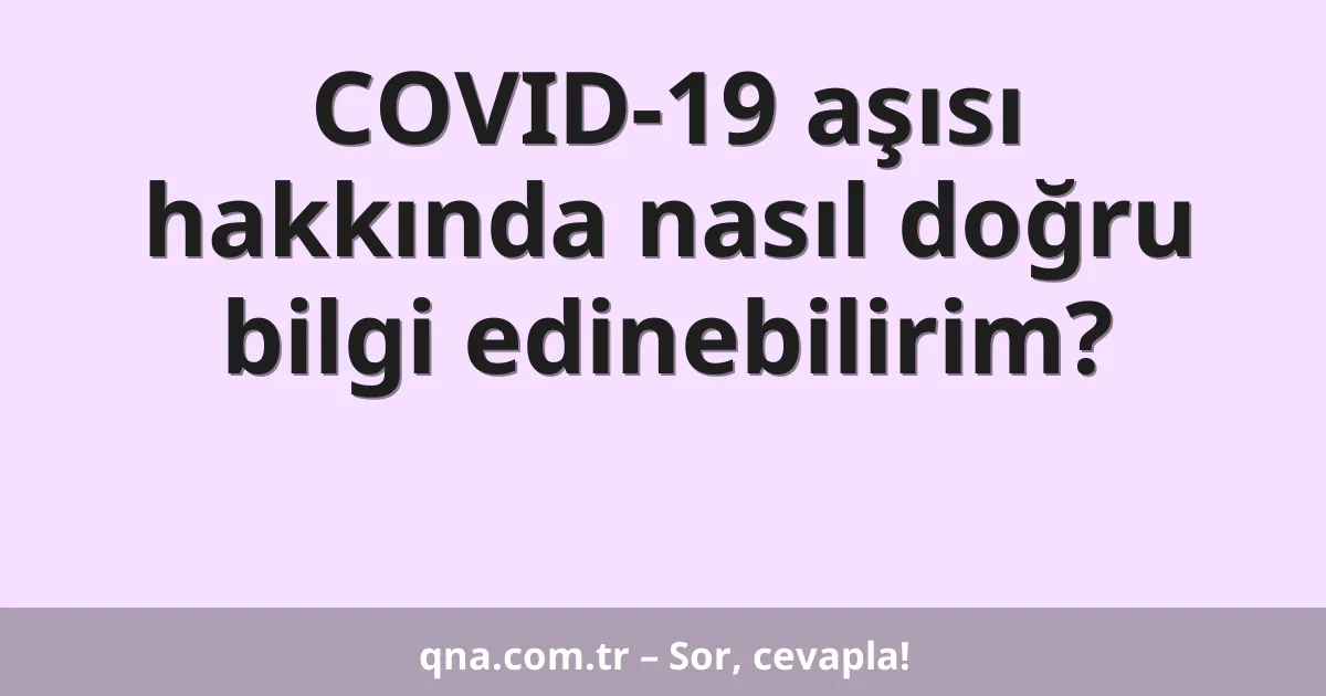 COVID-19 aşısı hakkında nasıl doğru bilgi edinebilirim?