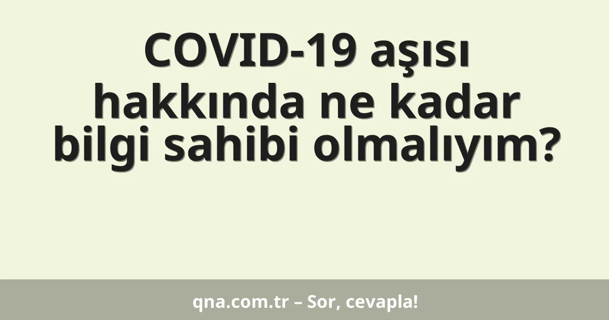 COVID-19 aşısı hakkında ne kadar bilgi sahibi olmalıyım?
