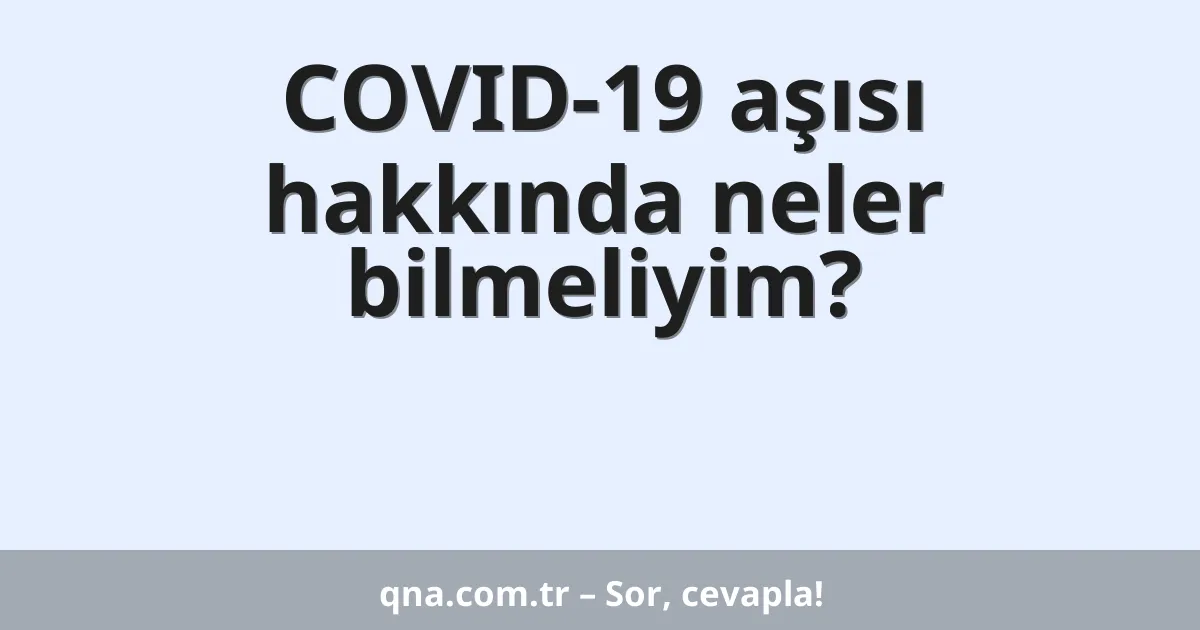 COVID-19 aşısı hakkında neler bilmeliyim?