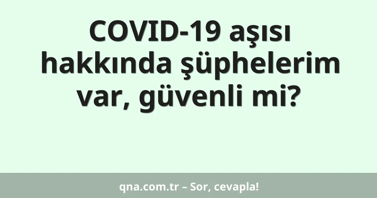 COVID-19 aşısı hakkında şüphelerim var, güvenli mi?