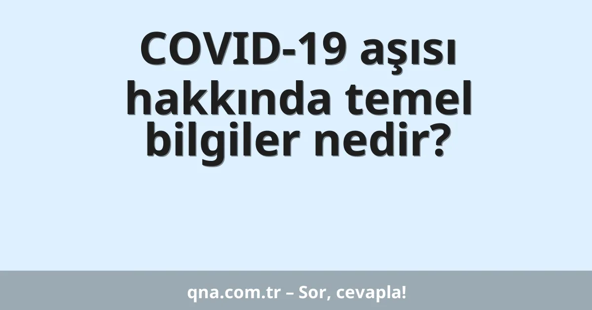 COVID-19 aşısı hakkında temel bilgiler nedir?