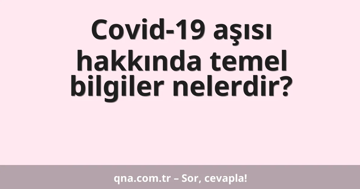 Covid-19 aşısı hakkında temel bilgiler nelerdir?