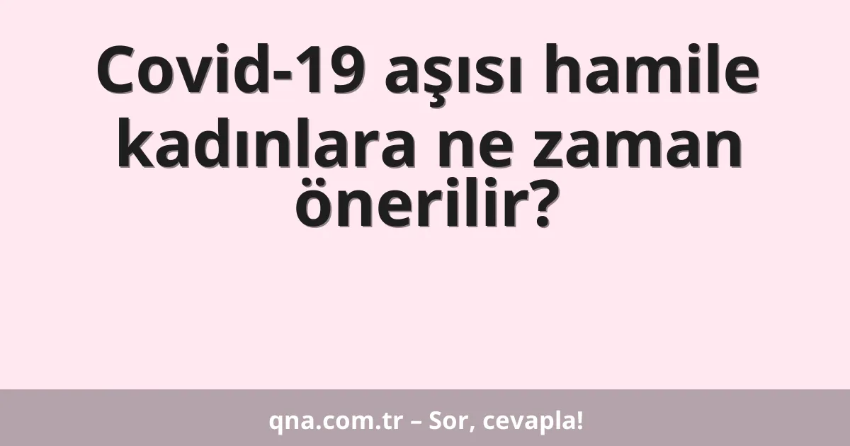 Covid-19 aşısı hamile kadınlara ne zaman önerilir?