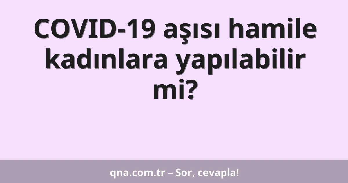COVID-19 aşısı hamile kadınlara yapılabilir mi?