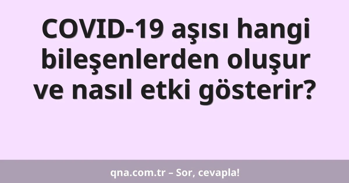 COVID-19 aşısı hangi bileşenlerden oluşur ve nasıl etki gösterir?