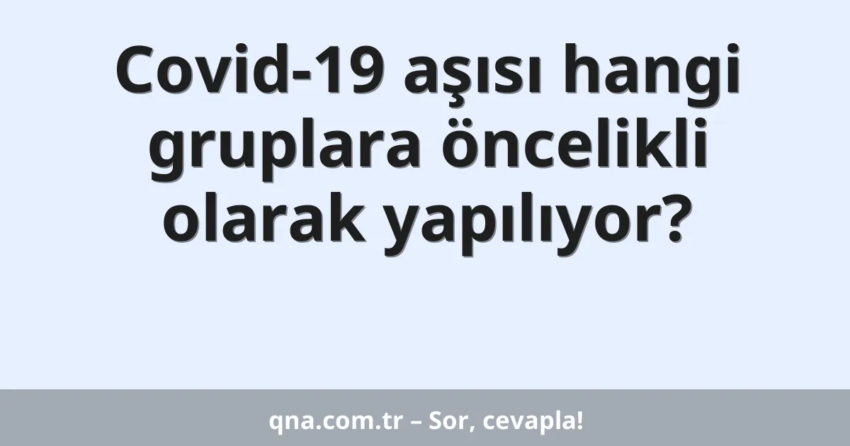 Covid-19 aşısı hangi gruplara öncelikli olarak yapılıyor?