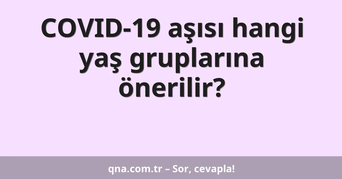 COVID-19 aşısı hangi yaş gruplarına önerilir?