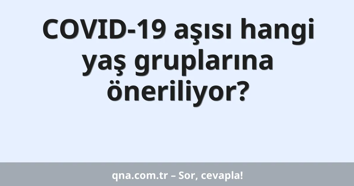 COVID-19 aşısı hangi yaş gruplarına öneriliyor?