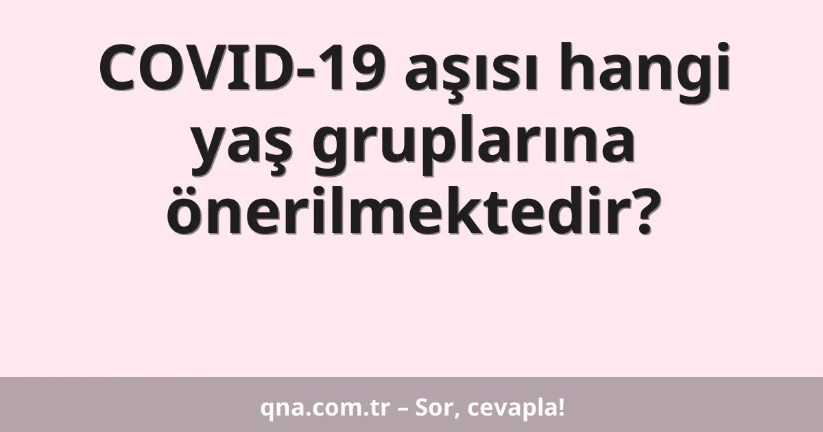 COVID-19 aşısı hangi yaş gruplarına önerilmektedir?