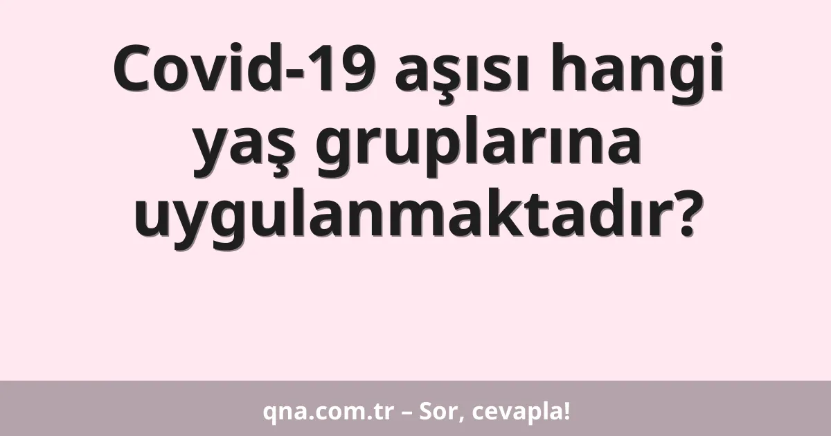 Covid-19 aşısı hangi yaş gruplarına uygulanmaktadır?