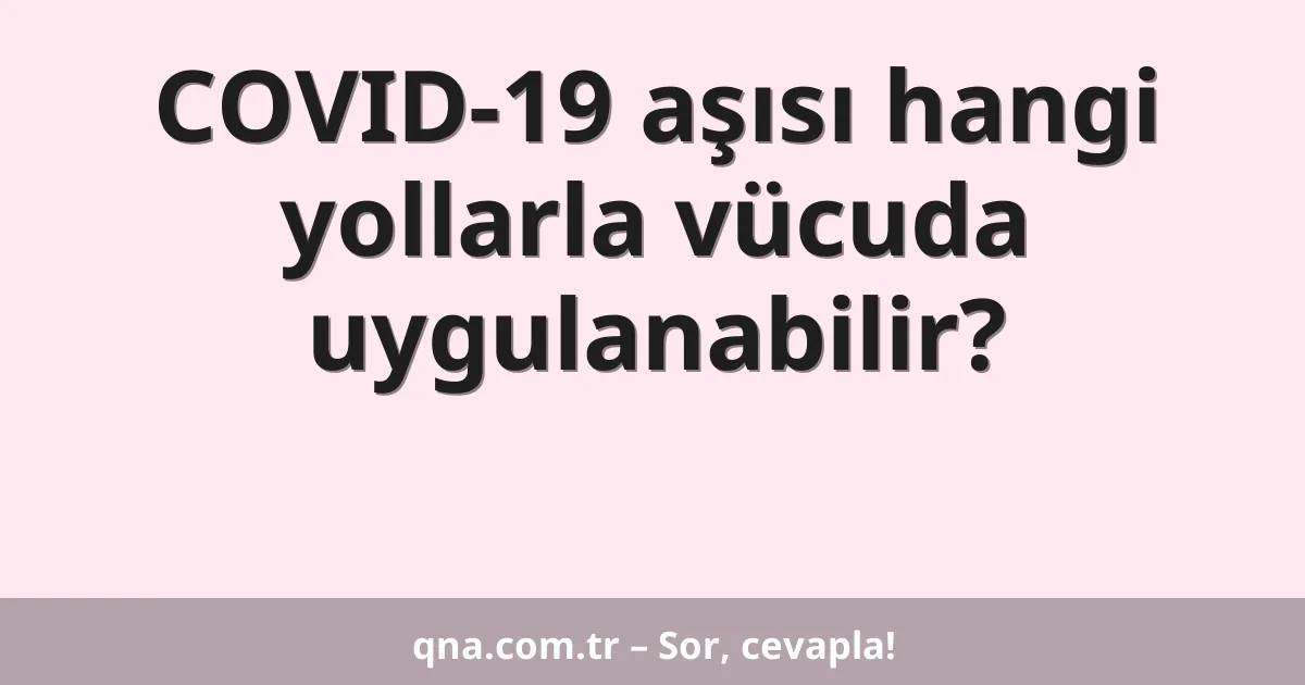 COVID-19 aşısı hangi yollarla vücuda uygulanabilir?