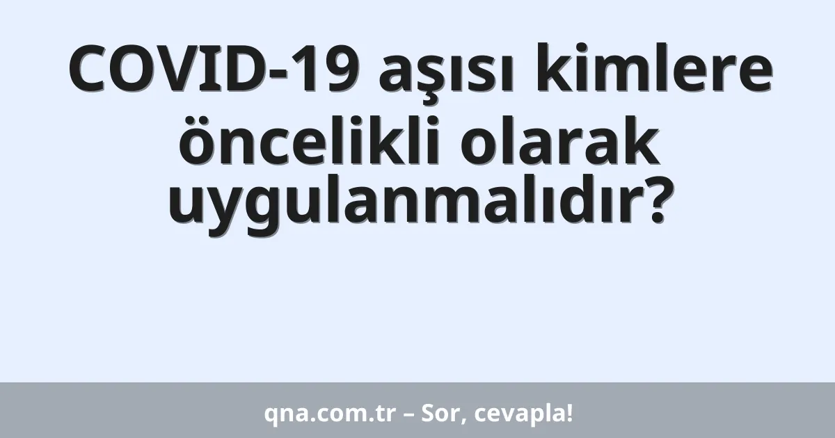 COVID-19 aşısı kimlere öncelikli olarak uygulanmalıdır?