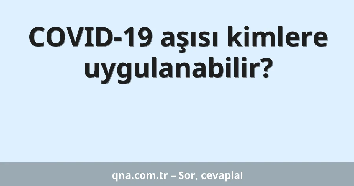 COVID-19 aşısı kimlere uygulanabilir?