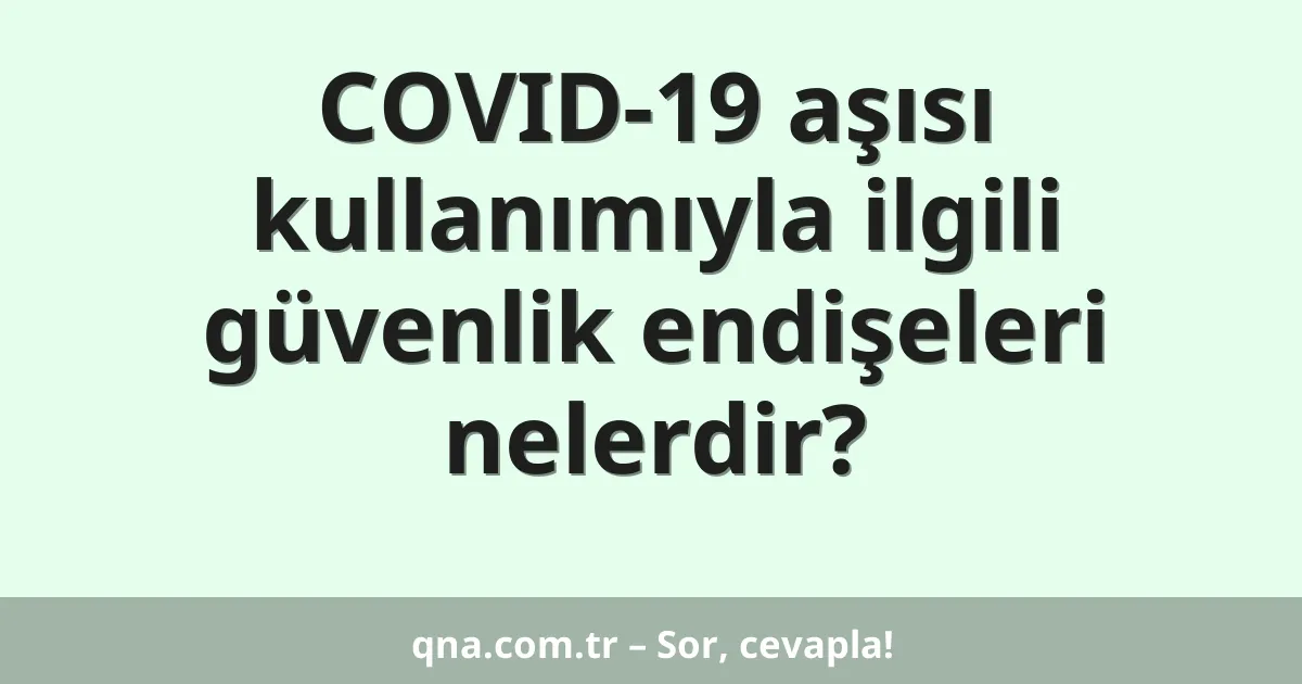 COVID-19 aşısı kullanımıyla ilgili güvenlik endişeleri nelerdir?