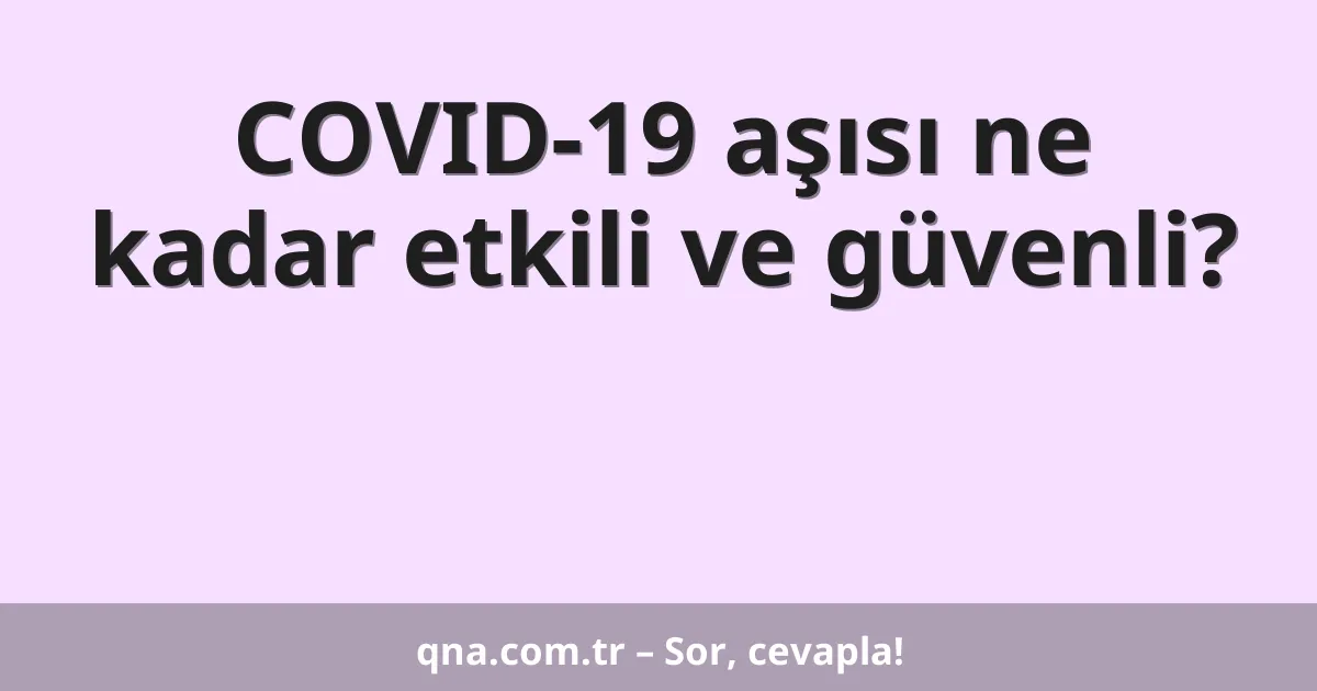 COVID-19 aşısı ne kadar etkili ve güvenli?