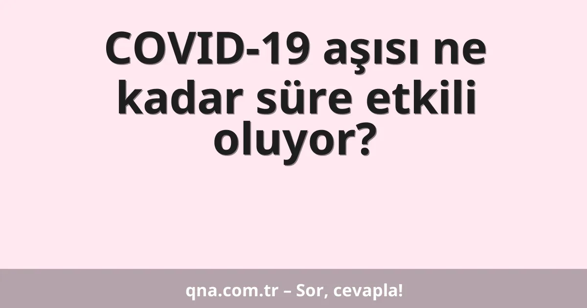 COVID-19 aşısı ne kadar süre etkili oluyor?