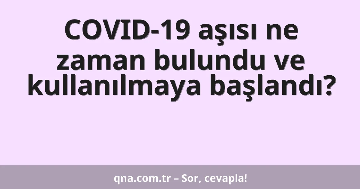 COVID-19 aşısı ne zaman bulundu ve kullanılmaya başlandı?