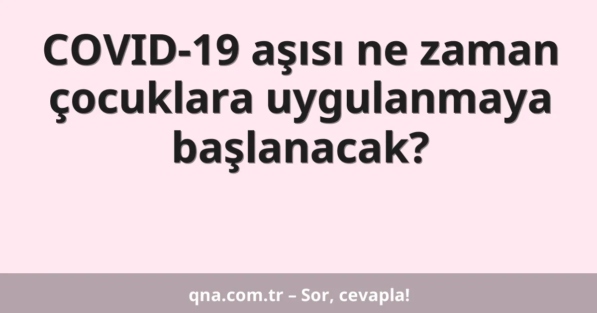COVID-19 aşısı ne zaman çocuklara uygulanmaya başlanacak?