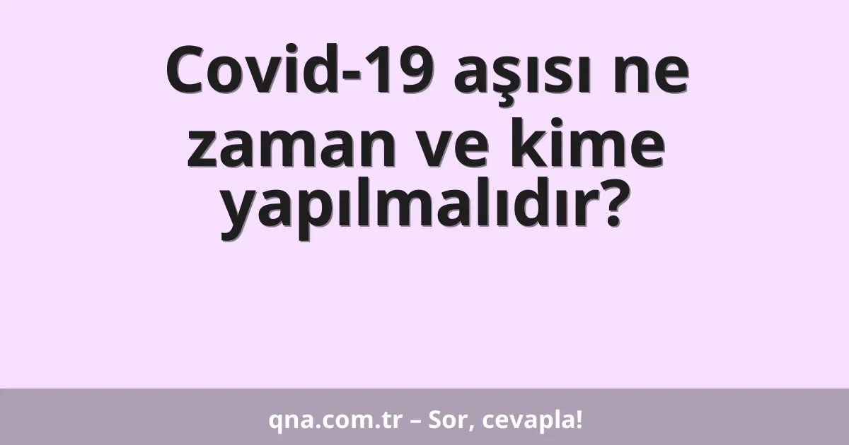 Covid-19 aşısı ne zaman ve kime yapılmalıdır?