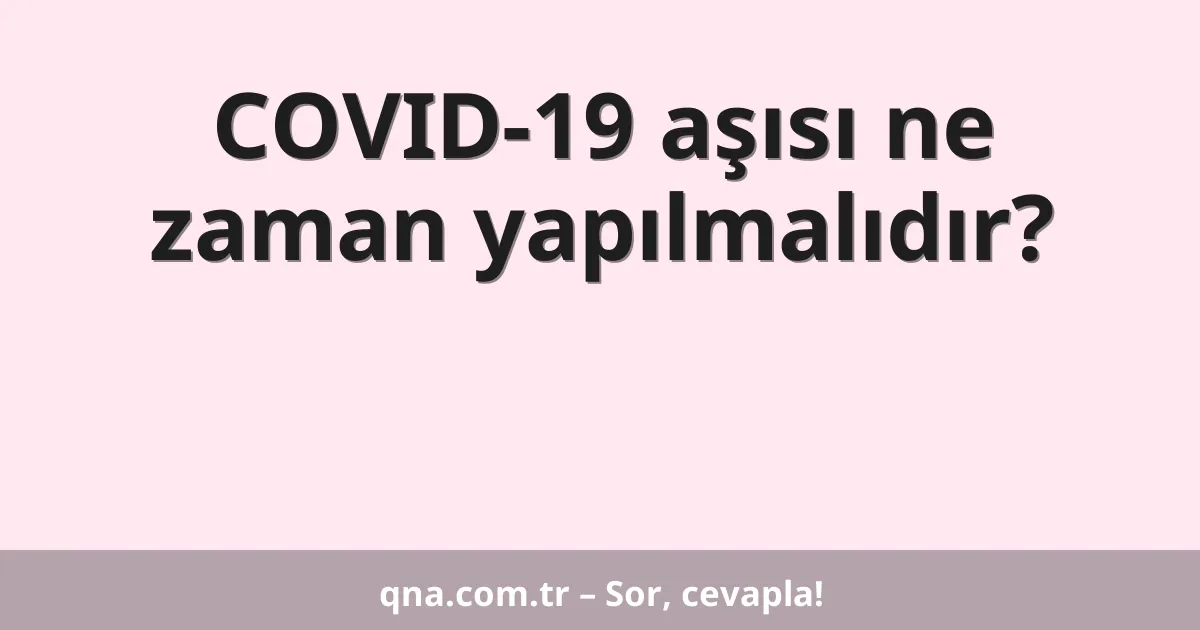 COVID-19 aşısı ne zaman yapılmalıdır?