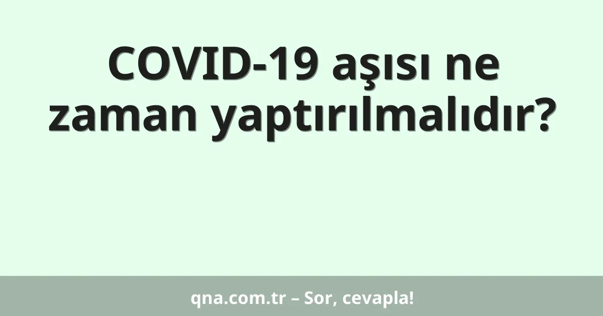 COVID-19 aşısı ne zaman yaptırılmalıdır?