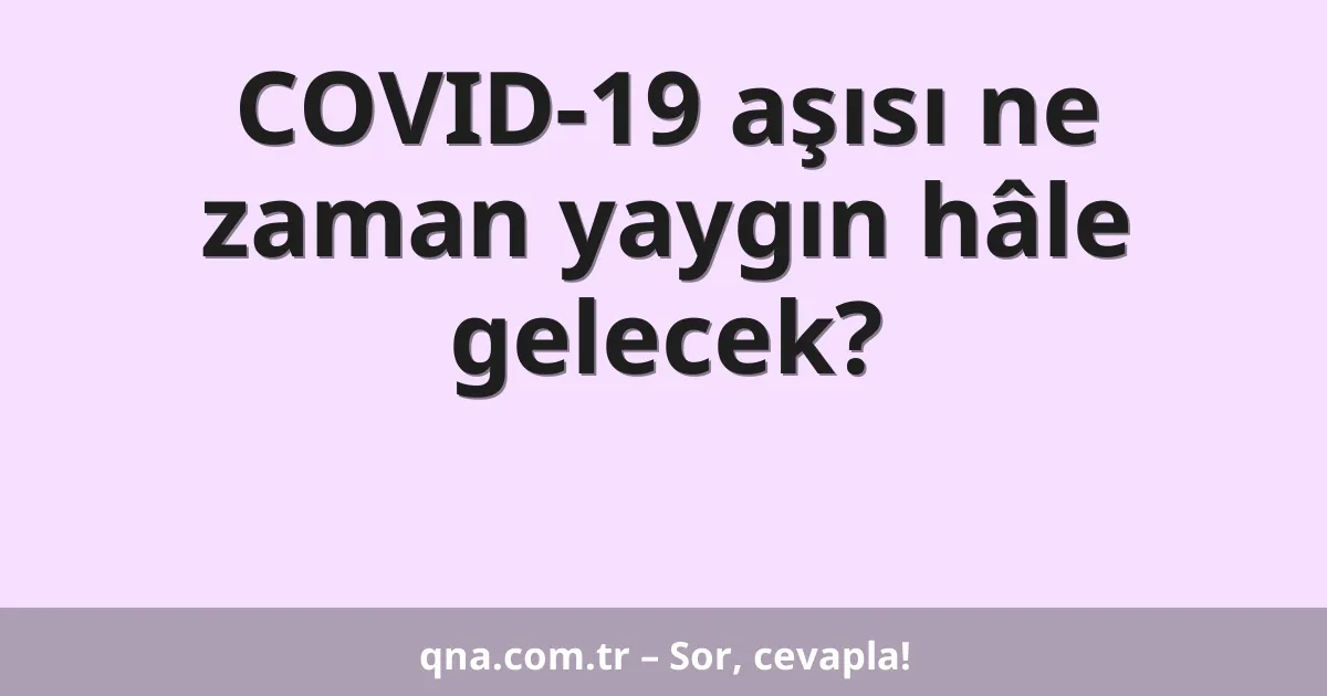 COVID-19 aşısı ne zaman yaygın hâle gelecek?