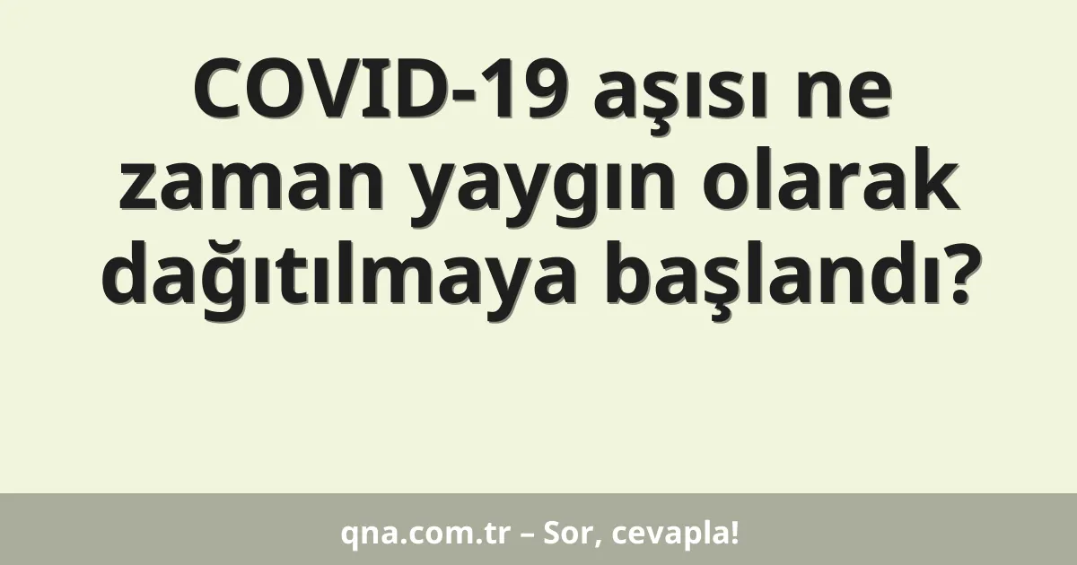 COVID-19 aşısı ne zaman yaygın olarak dağıtılmaya başlandı?