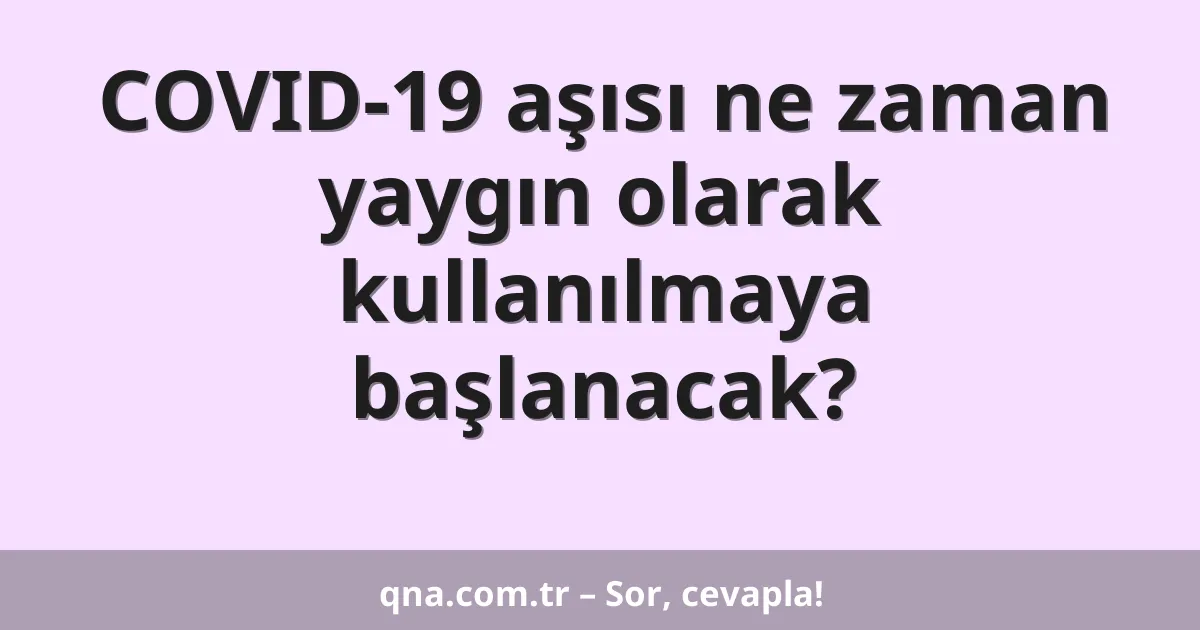 COVID-19 aşısı ne zaman yaygın olarak kullanılmaya başlanacak?