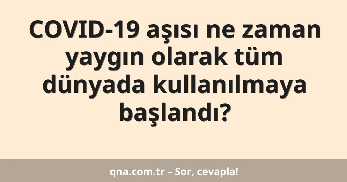 COVID-19 aşısı ne zaman yaygın olarak tüm dünyada kullanılmaya başlandı?