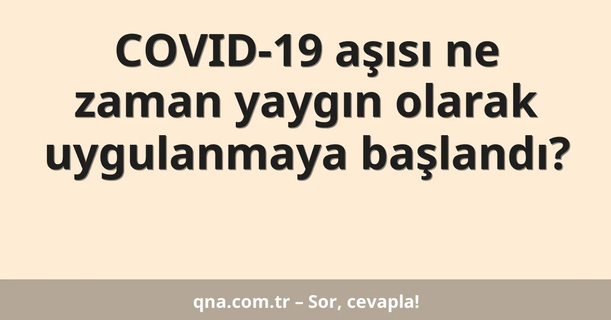 COVID-19 aşısı ne zaman yaygın olarak uygulanmaya başlandı?