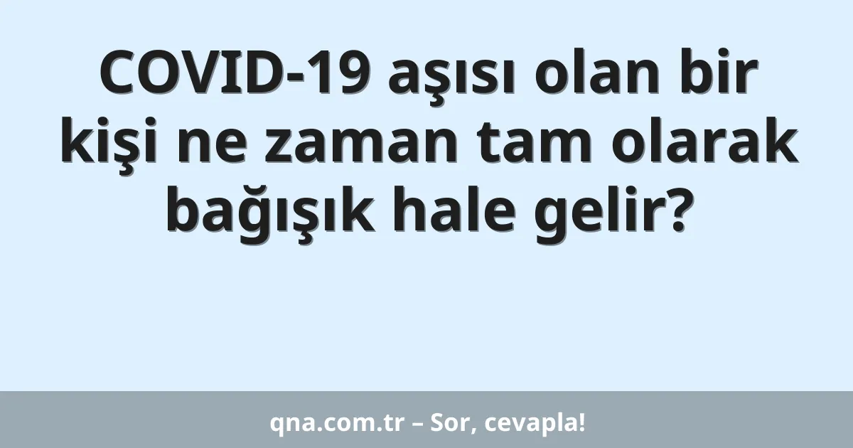 COVID-19 aşısı olan bir kişi ne zaman tam olarak bağışık hale gelir?