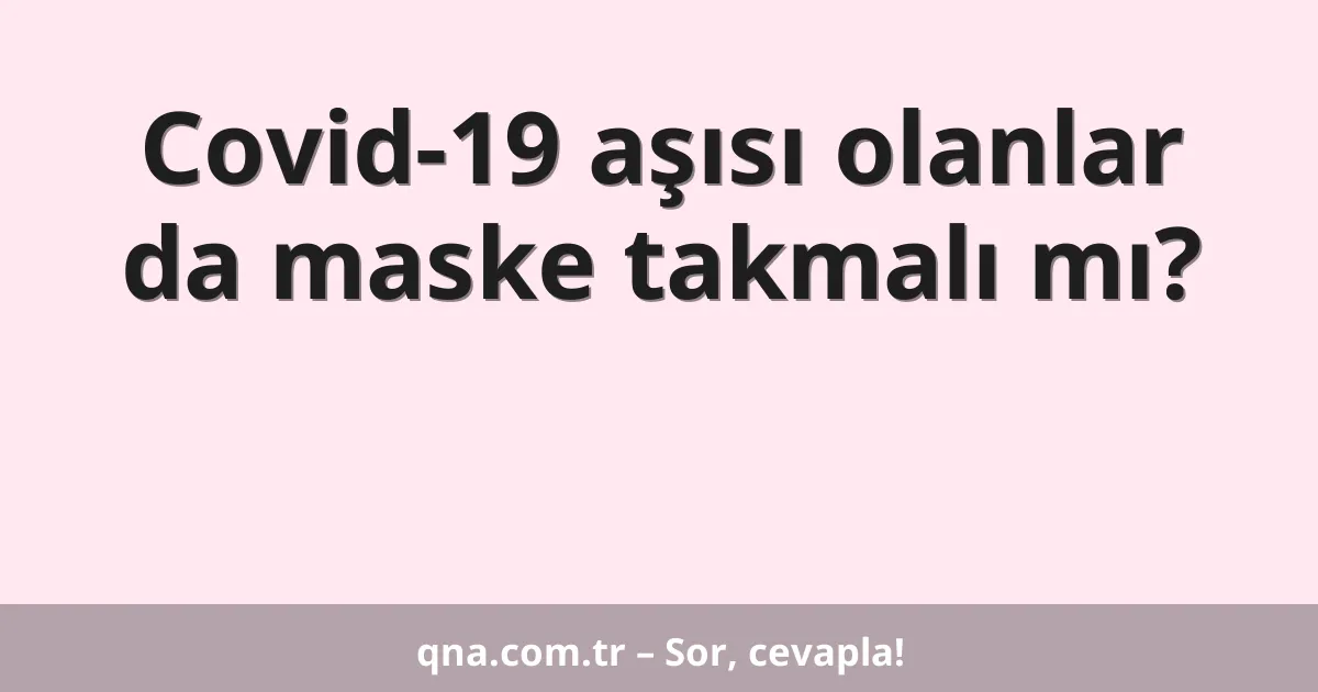 Covid-19 aşısı olanlar da maske takmalı mı?