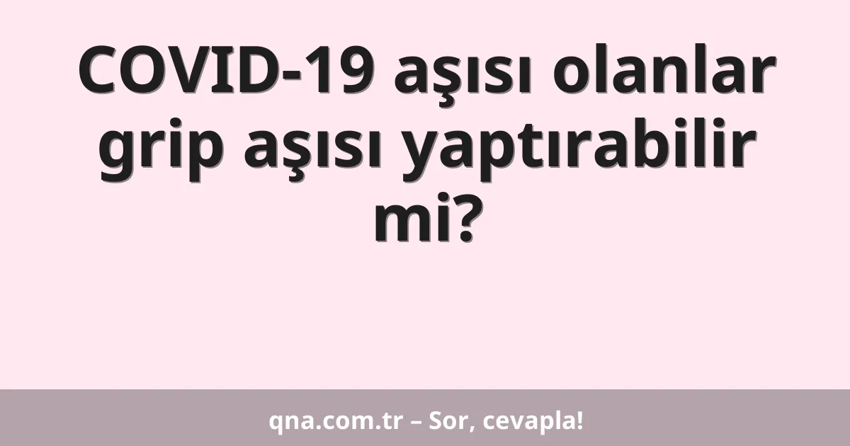 COVID-19 aşısı olanlar grip aşısı yaptırabilir mi?