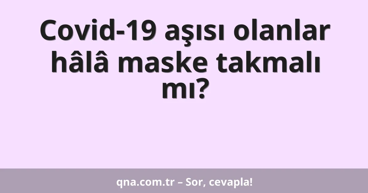 Covid-19 aşısı olanlar hâlâ maske takmalı mı?