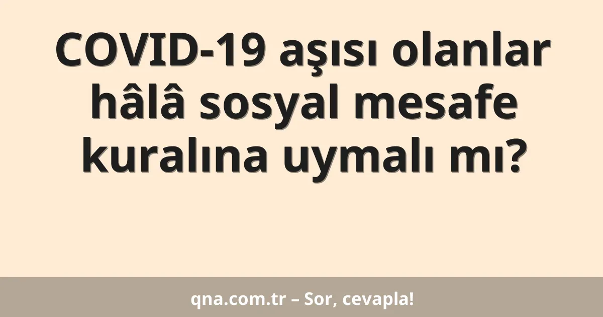 COVID-19 aşısı olanlar hâlâ sosyal mesafe kuralına uymalı mı?