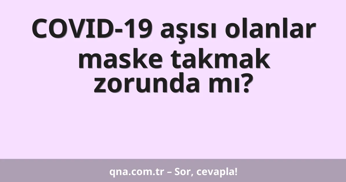 COVID-19 aşısı olanlar maske takmak zorunda mı?