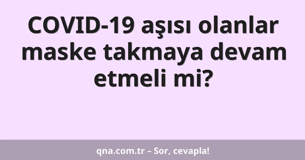 COVID-19 aşısı olanlar maske takmaya devam etmeli mi?