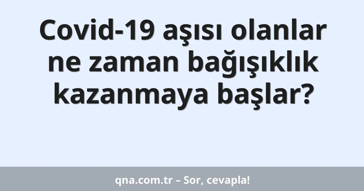 Covid-19 aşısı olanlar ne zaman bağışıklık kazanmaya başlar?