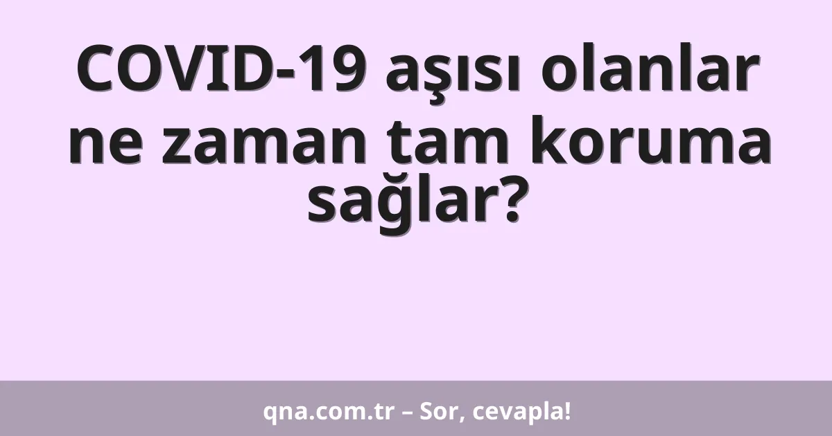 COVID-19 aşısı olanlar ne zaman tam koruma sağlar?