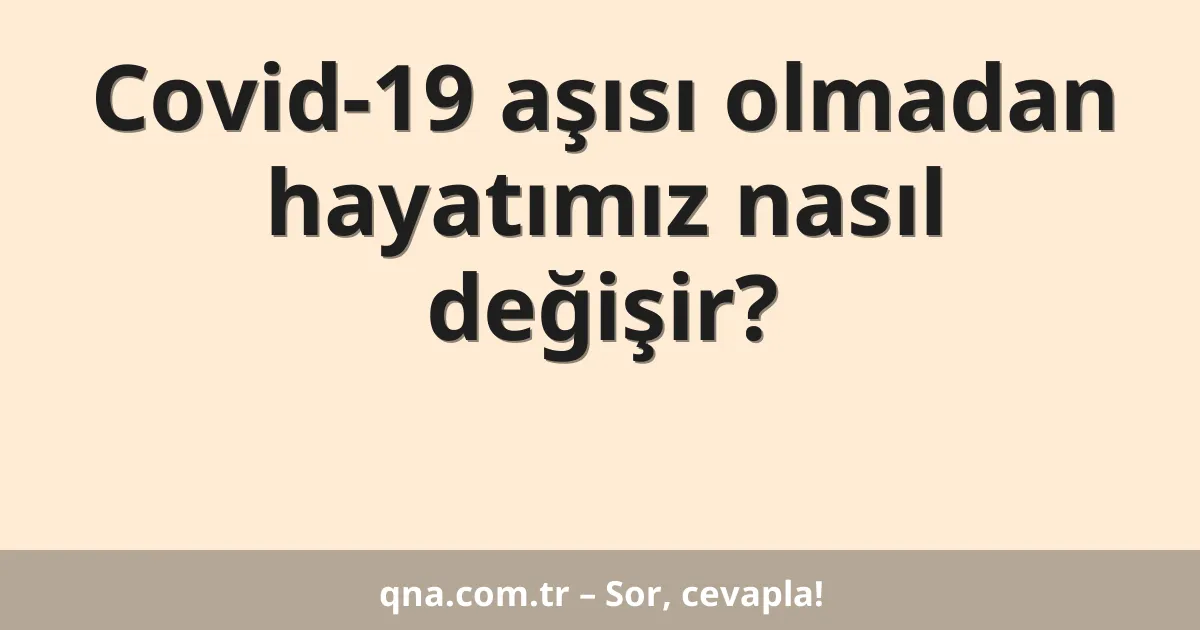 Covid-19 aşısı olmadan hayatımız nasıl değişir?