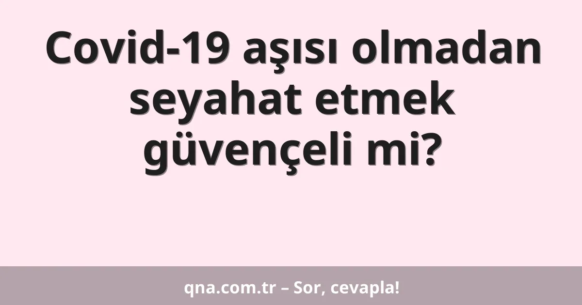 Covid-19 aşısı olmadan seyahat etmek güvençeli mi?