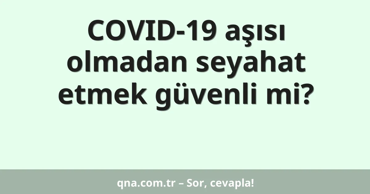 COVID-19 aşısı olmadan seyahat etmek güvenli mi?