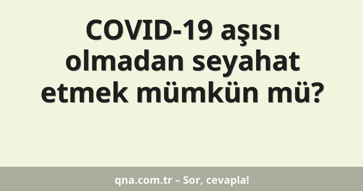 COVID-19 aşısı olmadan seyahat etmek mümkün mü?