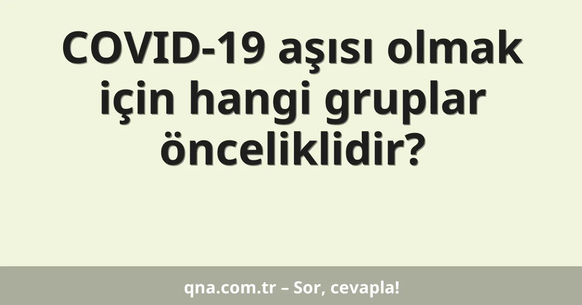 COVID-19 aşısı olmak için hangi gruplar önceliklidir?