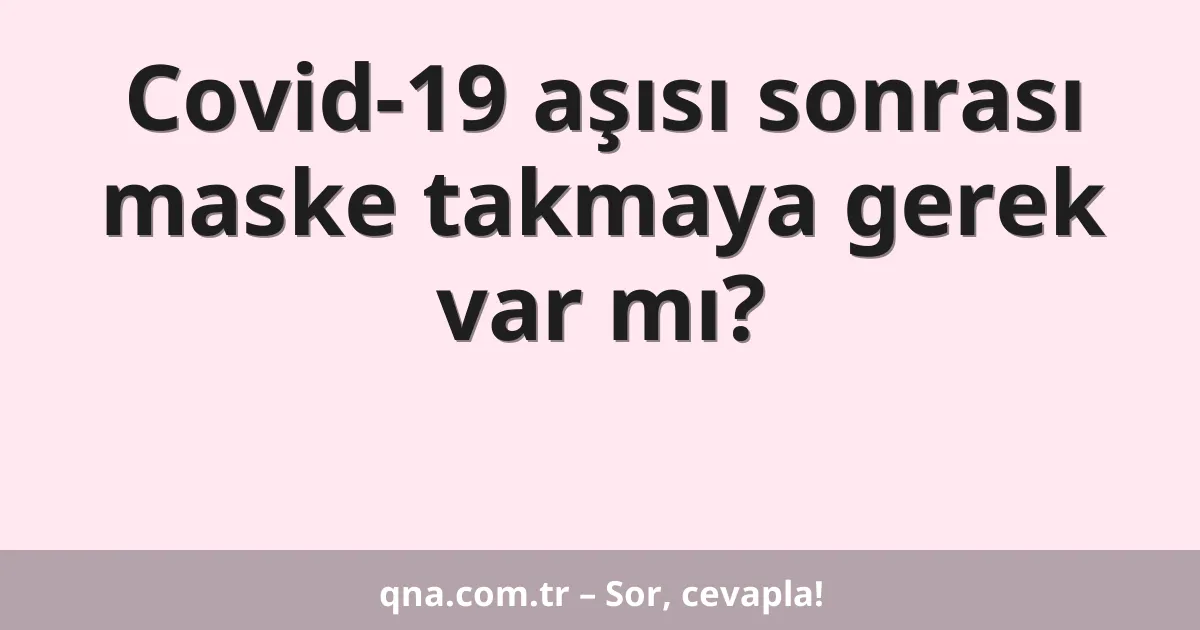 Covid-19 aşısı sonrası maske takmaya gerek var mı?