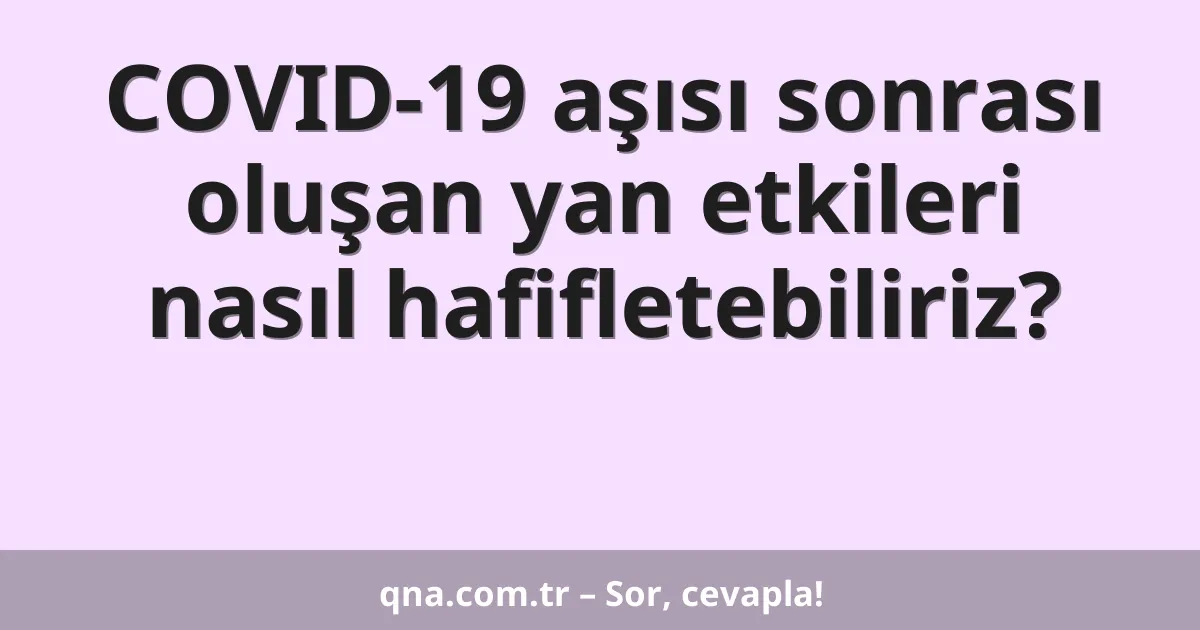 COVID-19 aşısı sonrası oluşan yan etkileri nasıl hafifletebiliriz?