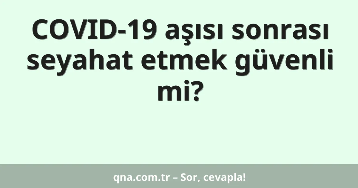 COVID-19 aşısı sonrası seyahat etmek güvenli mi?
