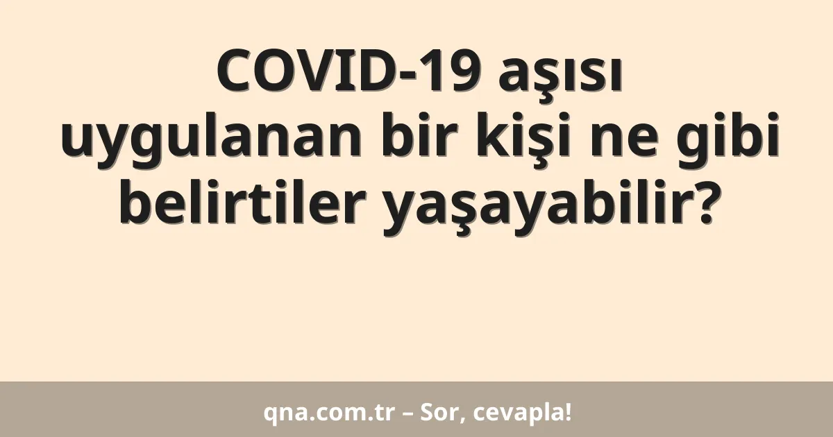 COVID-19 aşısı uygulanan bir kişi ne gibi belirtiler yaşayabilir?