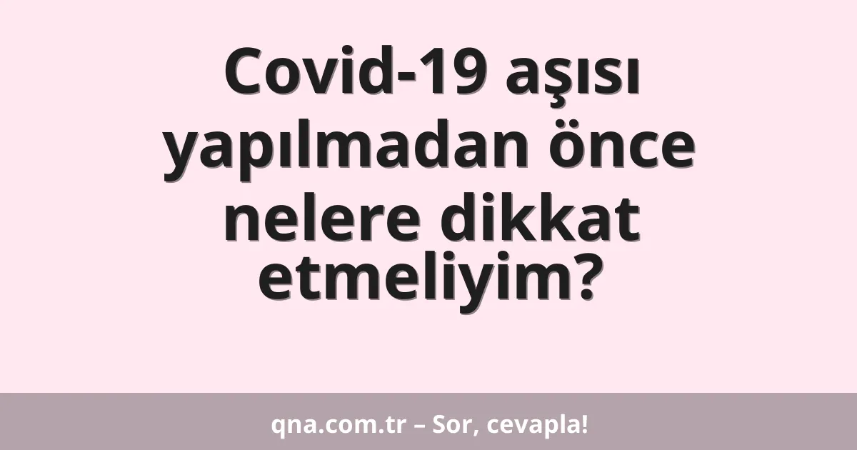 Covid-19 aşısı yapılmadan önce nelere dikkat etmeliyim?